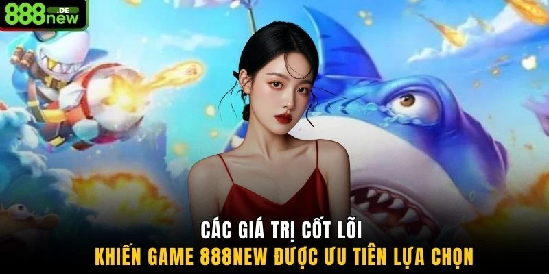 Các giá trị cốt lõi khiến game 888NEW được ưu tiên lựa chọn
