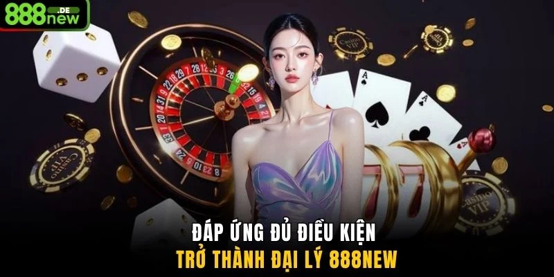  Đáp ứng đủ điều kiện trở thành đại lý 888NEW