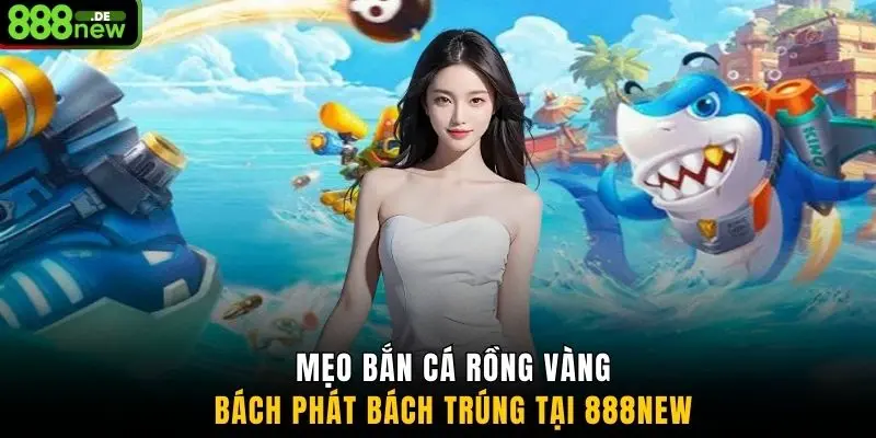 Mẹo bắn cá rồng vàng bách phát bách trúng tại 888NEW