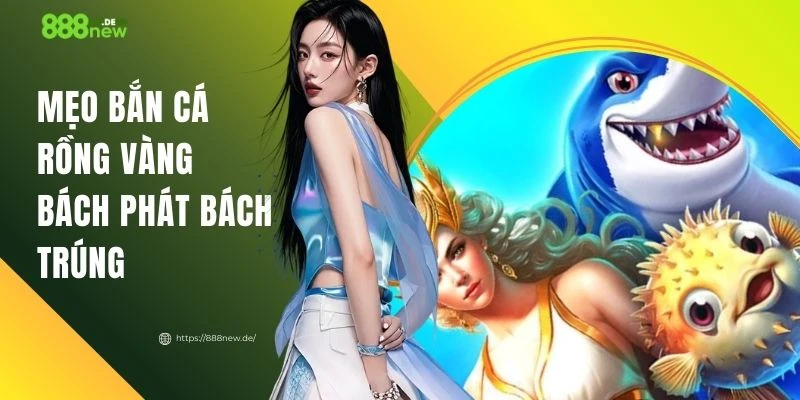 Mẹo Bắn Cá Rồng Vàng Bách Phát Bách Trúng - Săn Thưởng Cao