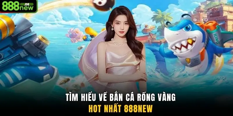 Tìm hiểu về bắn cá rồng vàng hot nhất 888NEW
